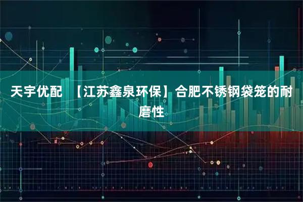 天宇优配  【江苏鑫泉环保】合肥不锈钢袋笼的耐磨性