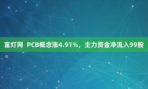 富灯网 PCB概念涨4.91%,主力资金净流入99股