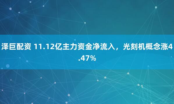 泽巨配资 11.12亿主力资金净流入，光刻机概念涨4.47%