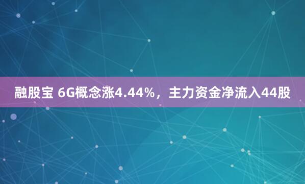 融股宝 6G概念涨4.44%，主力资金净流入44股