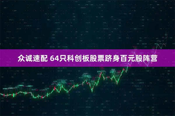 众诚速配 64只科创板股票跻身百元股阵营