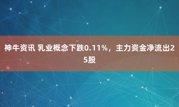 神牛资讯 乳业概念下跌0.11%，主力资金净流出25股