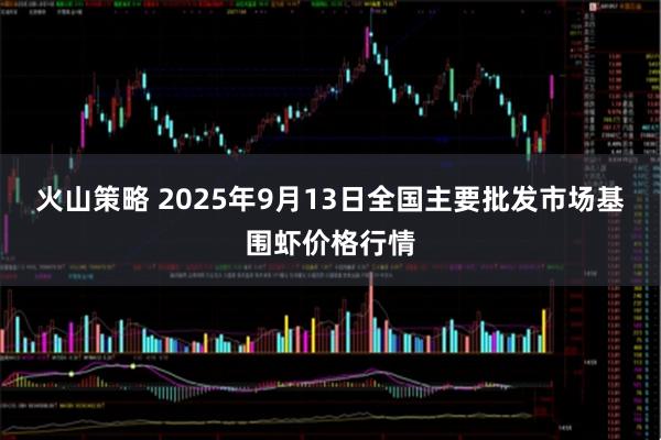 火山策略 2025年9月13日全国主要批发市场基围虾价格行情