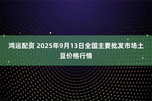 鸿运配资 2025年9月13日全国主要批发市场土豆价格行情