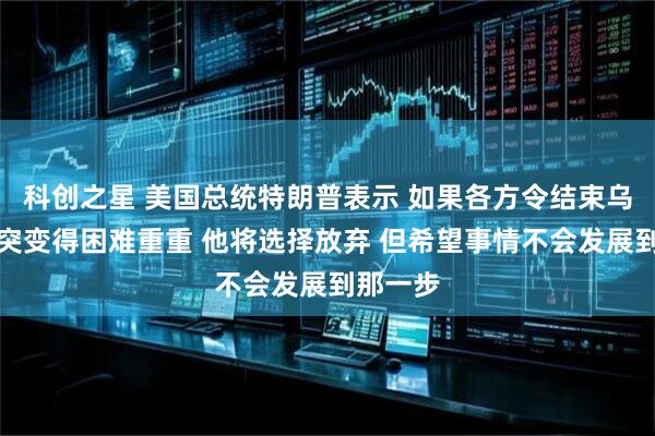 科创之星 美国总统特朗普表示 如果各方令结束乌克兰冲突变得困难重重 他将选择放弃 但希望事情不会发展到那一步
