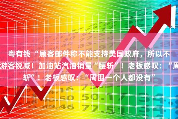 粤有钱 “顾客邮件称不能支持美国政府，所以不来了”，美加边境游客锐减！加油站汽油销量“腰斩”！老板感叹：“周围一个人都没有”