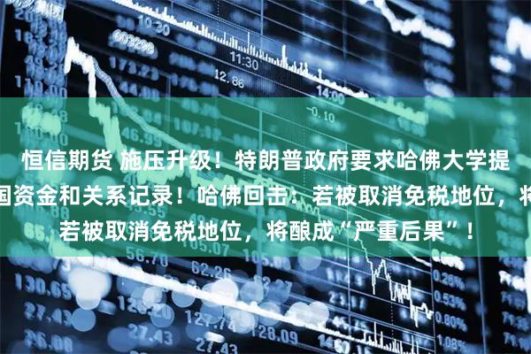 恒信期货 施压升级！特朗普政府要求哈佛大学提供过去十年有关外国资金和关系记录！哈佛回击：若被取消免税地位，将酿成“严重后果”！