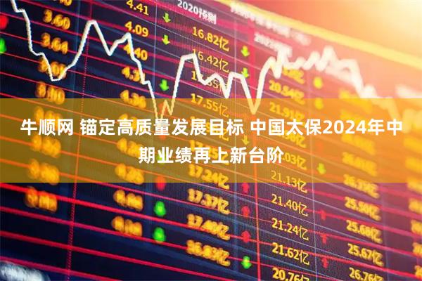 牛顺网 锚定高质量发展目标 中国太保2024年中期业绩再上新台阶