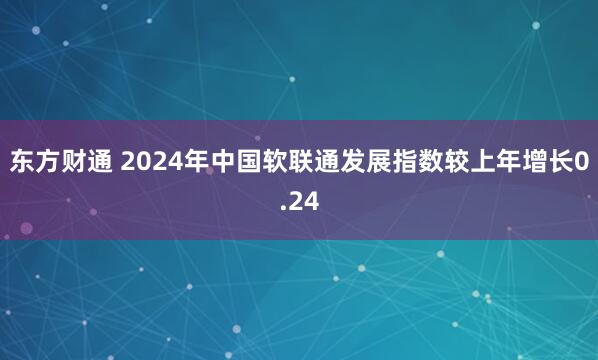 东方财通 2024年中国软联通发展指数较上年增长0.24