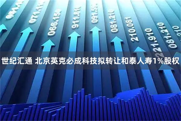 世纪汇通 北京英克必成科技拟转让和泰人寿1%股权