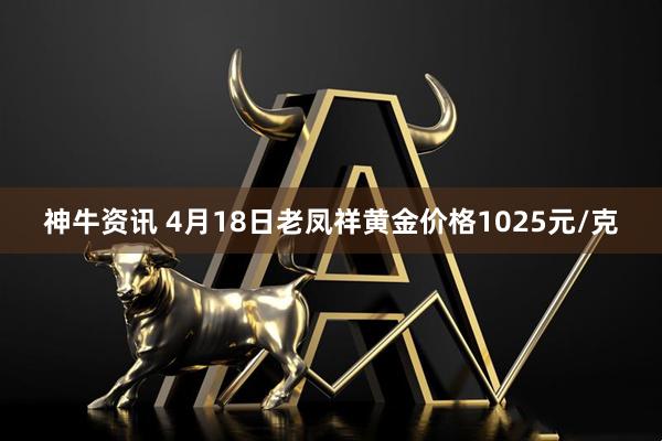 神牛资讯 4月18日老凤祥黄金价格1025元/克