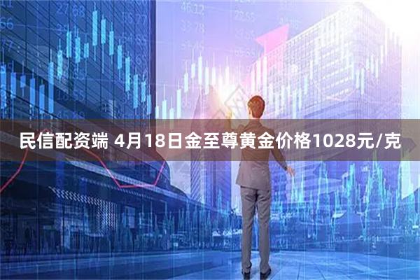 民信配资端 4月18日金至尊黄金价格1028元/克