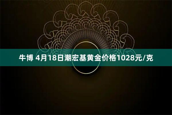 牛博 4月18日潮宏基黄金价格1028元/克
