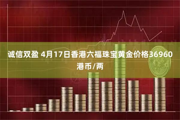诚信双盈 4月17日香港六福珠宝黄金价格36960港币/两