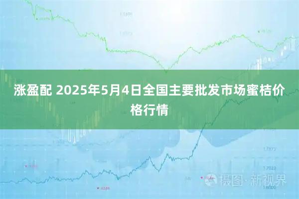 涨盈配 2025年5月4日全国主要批发市场蜜桔价格行情