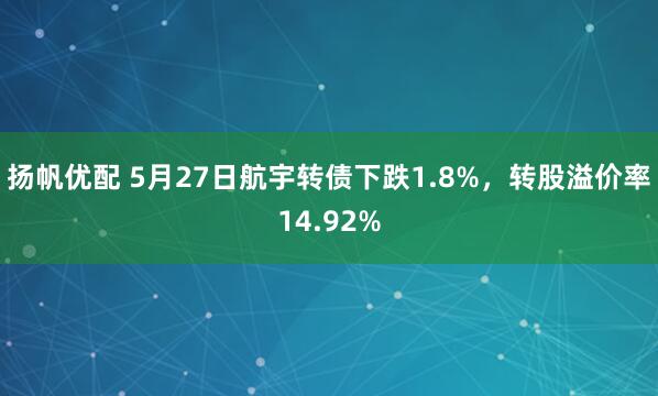 扬帆优配 5月27日航宇转债下跌1.8%，转股溢价率14.92%