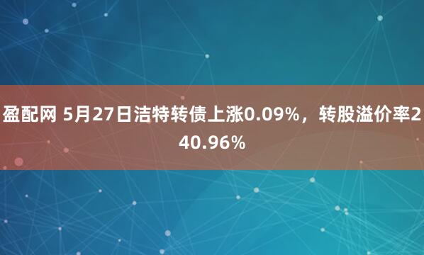 盈配网 5月27日洁特转债上涨0.09%，转股溢价率240.96%