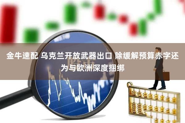 金牛速配 乌克兰开放武器出口 除缓解预算赤字还为与欧洲深度捆绑