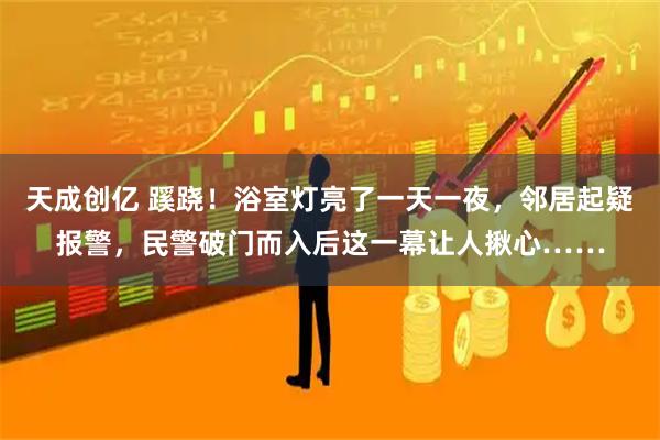 天成创亿 蹊跷！浴室灯亮了一天一夜，邻居起疑报警，民警破门而入后这一幕让人揪心……