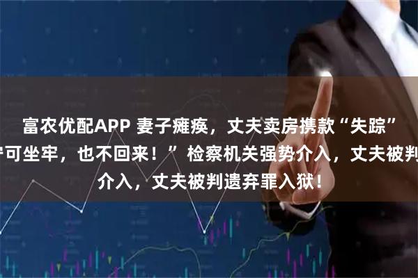 富农优配APP 妻子瘫痪，丈夫卖房携款“失踪”！放话：“宁可坐牢，也不回来！” 检察机关强势介入，丈夫被判遗弃罪入狱！