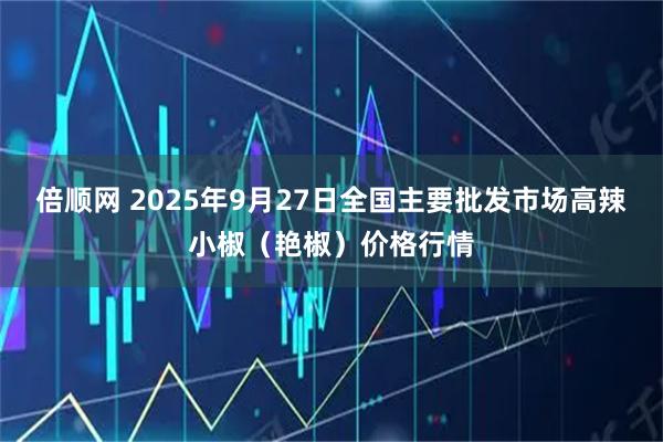 倍顺网 2025年9月27日全国主要批发市场高辣小椒（艳椒）价格行情