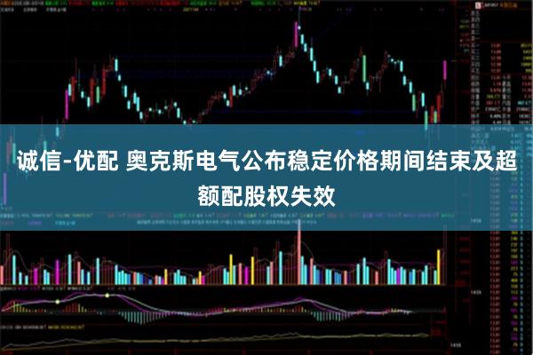 诚信-优配 奥克斯电气公布稳定价格期间结束及超额配股权失效