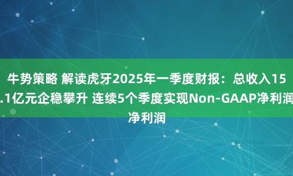 牛势策略 解读虎牙2025年一季度财报：总收入15.1亿元企稳攀升 连续5个季度实现Non-GAAP净利润