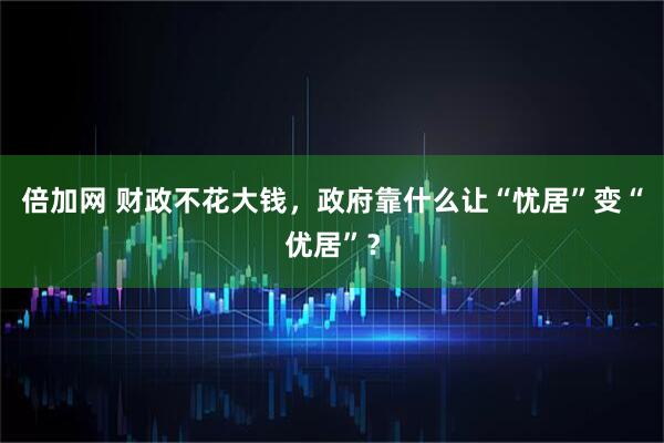 倍加网 财政不花大钱，政府靠什么让“忧居”变“优居”？