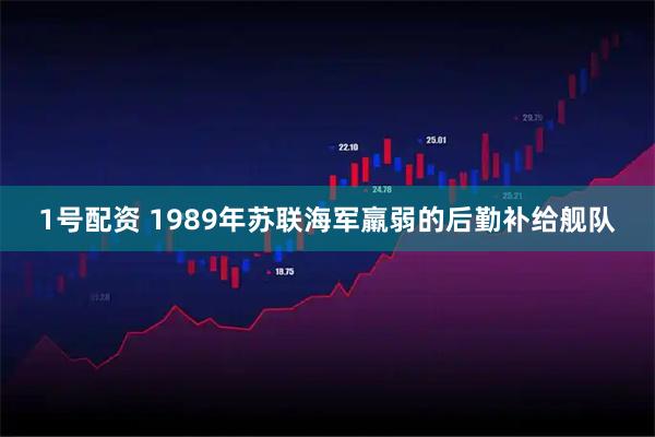 1号配资 1989年苏联海军羸弱的后勤补给舰队