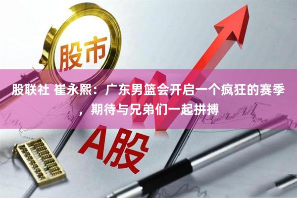 股联社 崔永熙：广东男篮会开启一个疯狂的赛季，期待与兄弟们一起拼搏