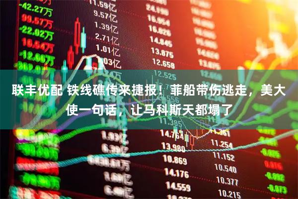 联丰优配 铁线礁传来捷报!菲船带伤逃走,美大使一句话,让马科斯天都塌了