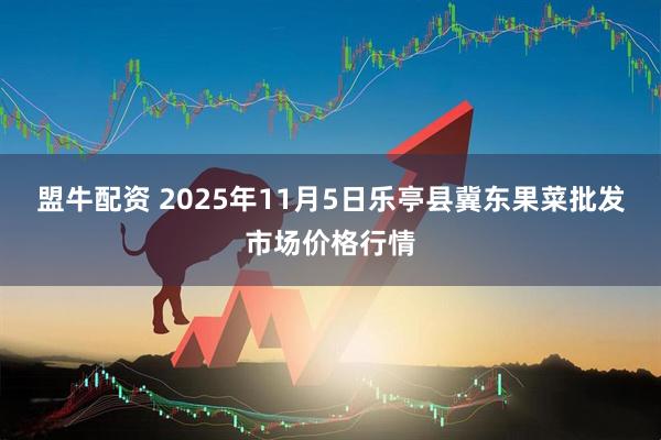 盟牛配资 2025年11月5日乐亭县冀东果菜批发市场价格行情