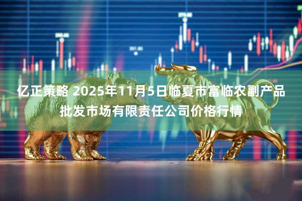 亿正策略 2025年11月5日临夏市富临农副产品批发市场有限责任公司价格行情
