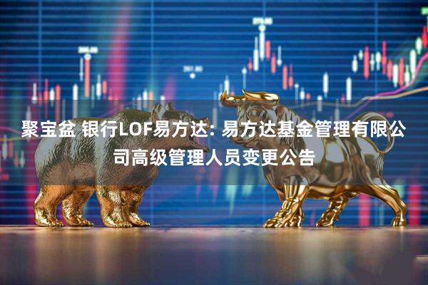 聚宝盆 银行LOF易方达: 易方达基金管理有限公司高级管理人员变更公告