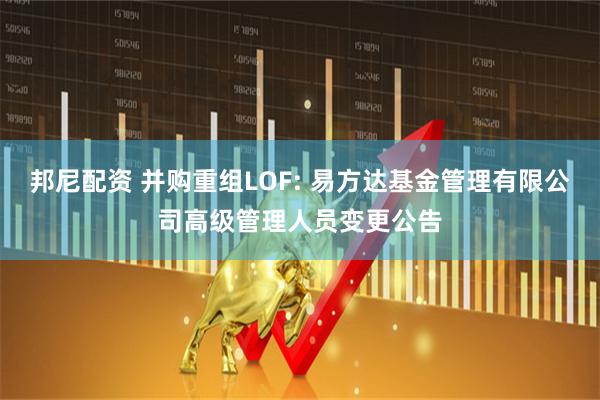 邦尼配资 并购重组LOF: 易方达基金管理有限公司高级管理人员变更公告