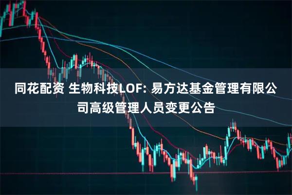 同花配资 生物科技LOF: 易方达基金管理有限公司高级管理人员变更公告