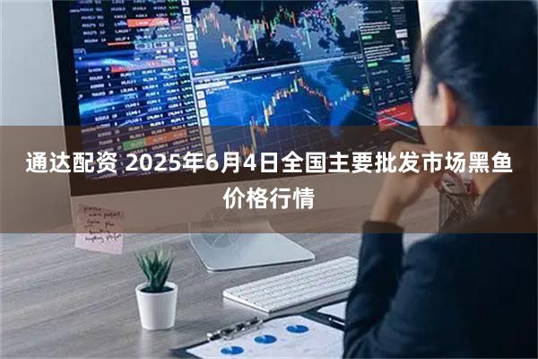 通达配资 2025年6月4日全国主要批发市场黑鱼价格行情
