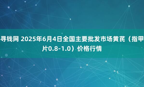寻钱网 2025年6月4日全国主要批发市场黄芪（指甲片0.8-1.0）价格行情
