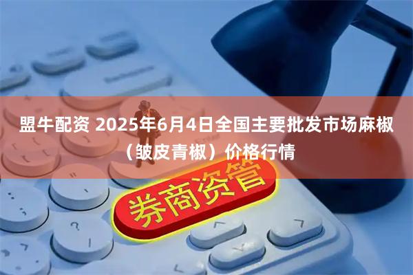 盟牛配资 2025年6月4日全国主要批发市场麻椒（皱皮青椒）价格行情