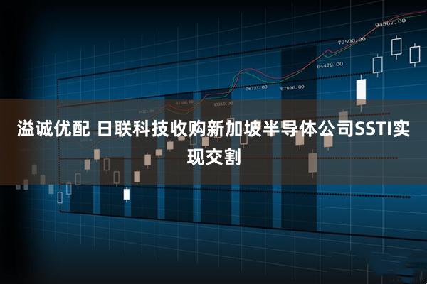 溢诚优配 日联科技收购新加坡半导体公司SSTI实现交割