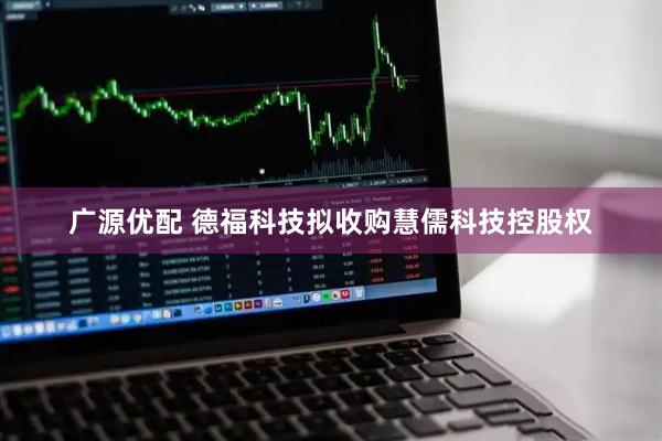 广源优配 德福科技拟收购慧儒科技控股权