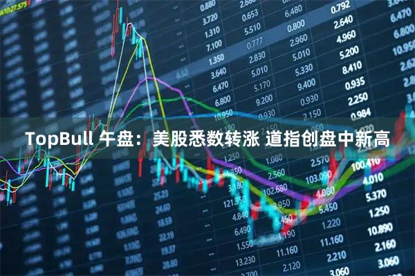 TopBull 午盘：美股悉数转涨 道指创盘中新高