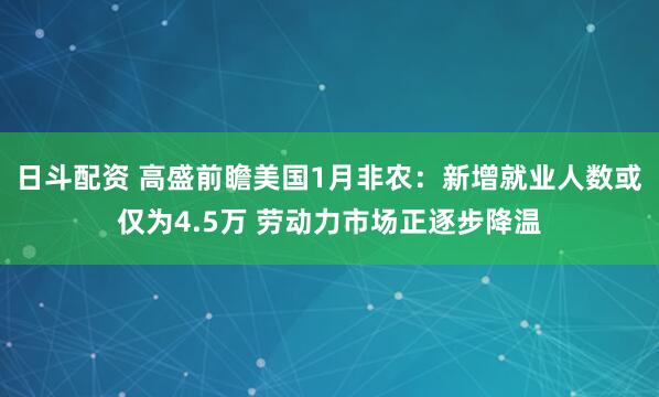 日斗配资 高盛前瞻美国1月非农：新增就业人数或仅为4.5万 劳动力市场正逐步降温