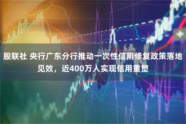 股联社 央行广东分行推动一次性信用修复政策落地见效，近400万人实现信用重塑