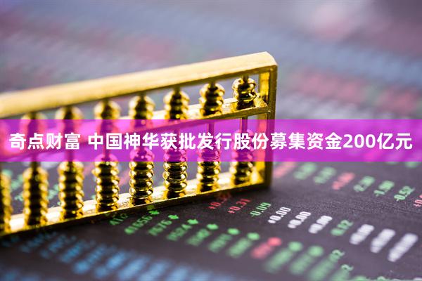 奇点财富 中国神华获批发行股份募集资金200亿元