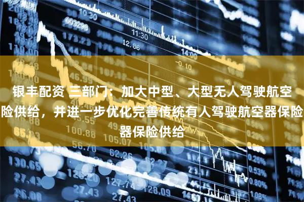 银丰配资 三部门：加大中型、大型无人驾驶航空器保险供给，并进一步优化完善传统有人驾驶航空器保险供给