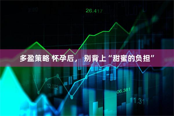 多盈策略 怀孕后， 别背上“甜蜜的负担”