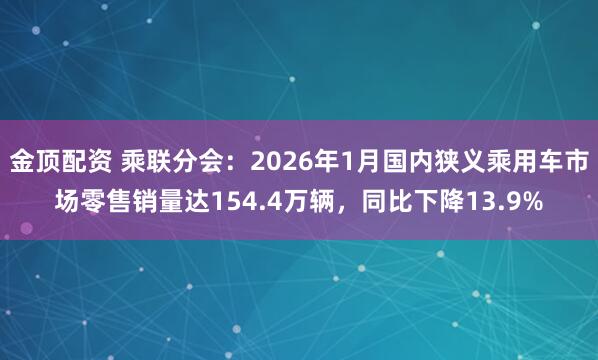 金顶配资 乘联分会：2026年1月国内狭义乘用车市场零售销量达154.4万辆，同比下降13.9%