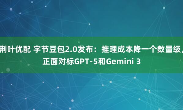 荆叶优配 字节豆包2.0发布：推理成本降一个数量级，正面对标GPT-5和Gemini 3