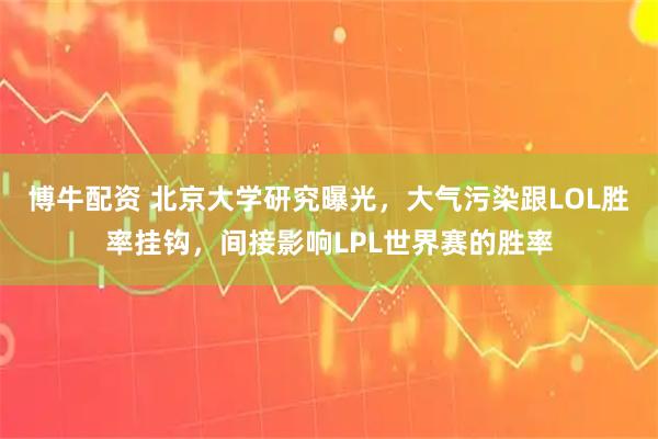 博牛配资 北京大学研究曝光，大气污染跟LOL胜率挂钩，间接影响LPL世界赛的胜率